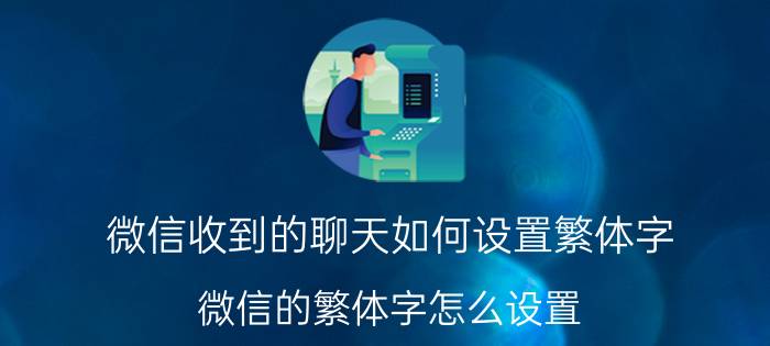 微信收到的聊天如何设置繁体字 微信的繁体字怎么设置，微信如何设置繁体中文？